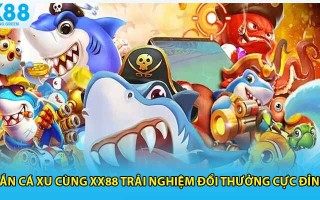 Bắn Cá Xu Cùng XX88 Trải Nghiệm Đổi Thưởng Cực Đỉnh